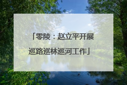 零陵：赵立平开展巡路巡林巡河工作